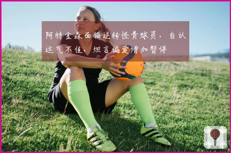 阿特金森面临逆转怪责球员，自认运气不佳，坦言偏爱增加暂停