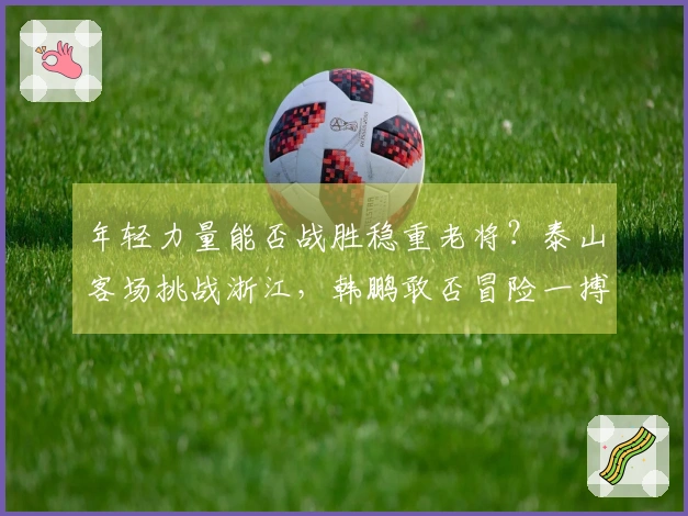 年轻力量能否战胜稳重老将？泰山客场挑战浙江，韩鹏敢否冒险一搏青春狂潮