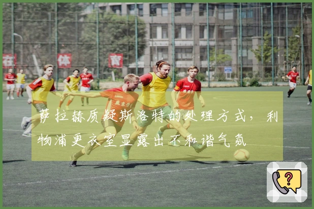 萨拉赫质疑斯洛特的处理方式，利物浦更衣室显露出不和谐气氛