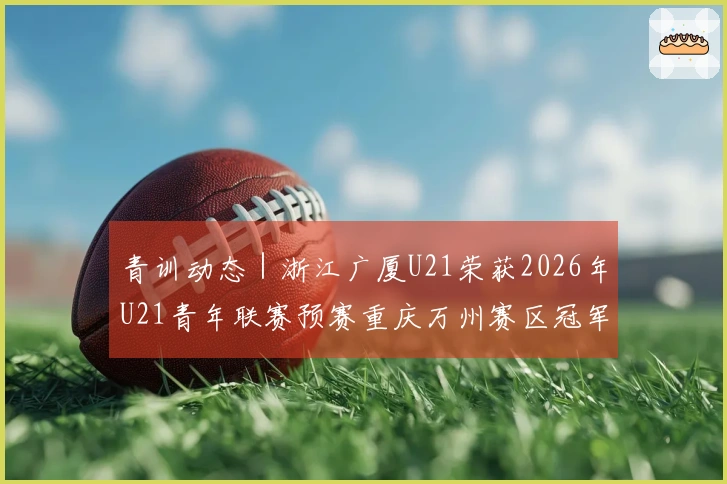 青训动态|浙江广厦U21荣获2026年U21青年联赛预赛重庆万州赛区冠军