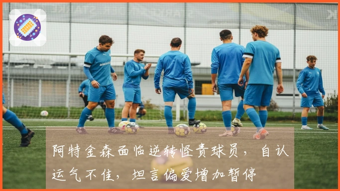 阿特金森面临逆转怪责球员，自认运气不佳，坦言偏爱增加暂停